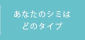 あなたのシミはどのタイプ